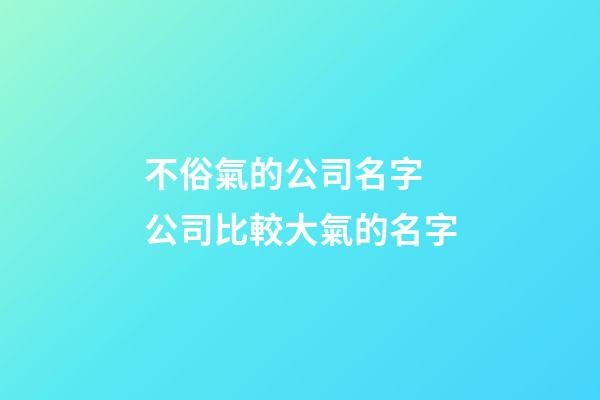 不俗氣的公司名字 公司比較大氣的名字-第1張-公司起名-玄機派